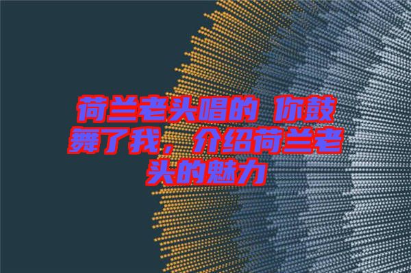 荷蘭老頭唱的巜你鼓舞了我，介紹荷蘭老頭的魅力