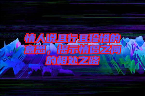 情人說且行且珍惜的意思，提示情侶之間的相處之路