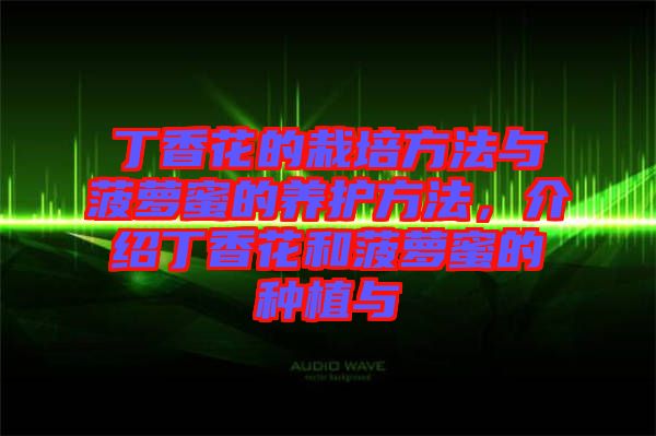 丁香花的栽培方法與菠蘿蜜的養(yǎng)護(hù)方法，介紹丁香花和菠蘿蜜的種植與