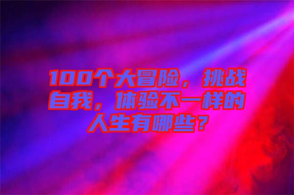 100個大冒險，挑戰(zhàn)自我，體驗不一樣的人生有哪些？