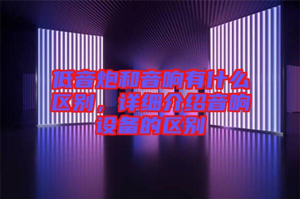 低音炮和音響有什么區(qū)別，詳細介紹音響設(shè)備的區(qū)別