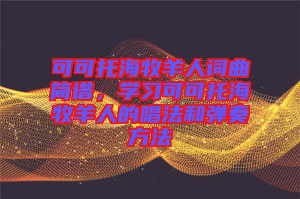 可可托海牧羊人詞曲簡譜，學(xué)習(xí)可可托海牧羊人的唱法和彈奏方法