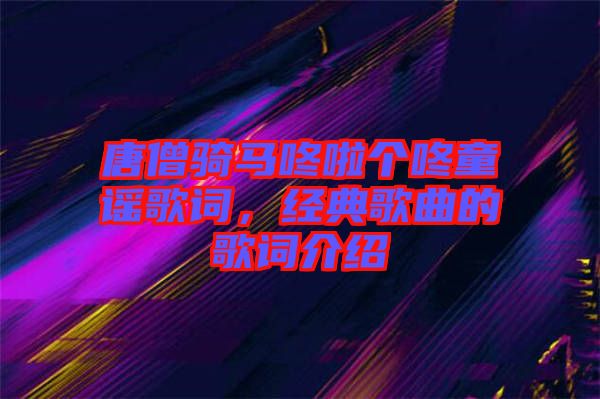 唐僧騎馬咚啦個咚童謠歌詞，經(jīng)典歌曲的歌詞介紹
