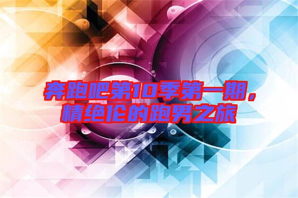 奔跑吧第10季第一期，精絕倫的跑男之旅