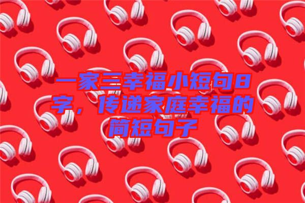 一家三幸福小短句8字，傳遞家庭幸福的簡(jiǎn)短句子