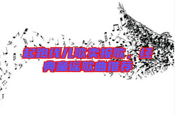 起跑線兒歌賣報(bào)歌，經(jīng)典童謠歌曲推薦