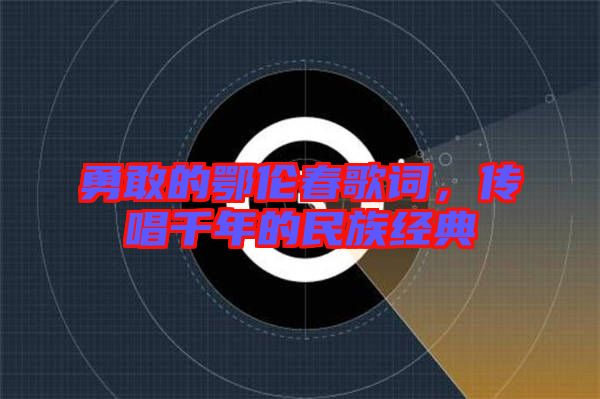 勇敢的鄂倫春歌詞，傳唱千年的民族經(jīng)典
