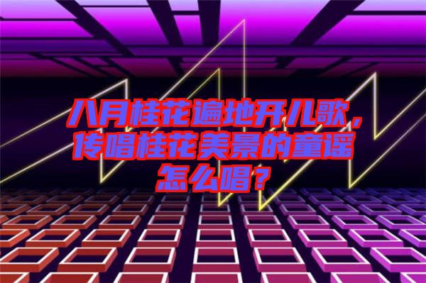 八月桂花遍地開(kāi)兒歌，傳唱桂花美景的童謠怎么唱？