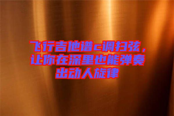 飛行吉他譜c調(diào)掃弦，讓你在深里也能彈奏出動(dòng)人旋律