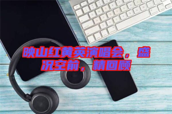映山紅黃英演唱會，盛況空前，精回顧