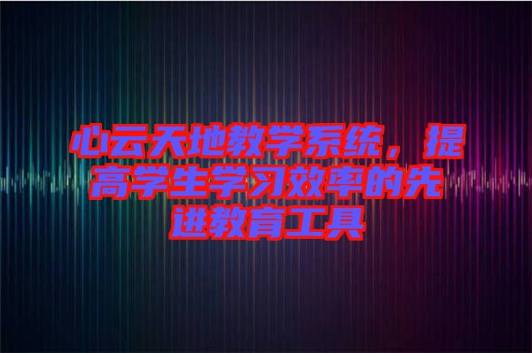 心云天地教學(xué)系統(tǒng)，提高學(xué)生學(xué)習(xí)效率的先進(jìn)教育工具
