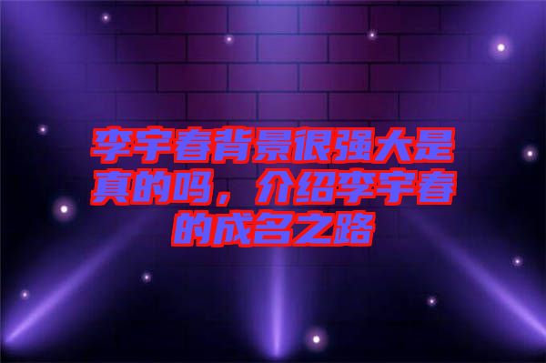 李宇春背景很強(qiáng)大是真的嗎，介紹李宇春的成名之路