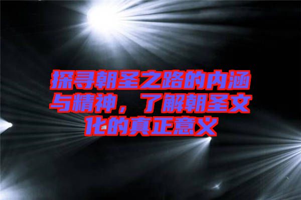 探尋朝圣之路的內(nèi)涵與精神，了解朝圣文化的真正意義