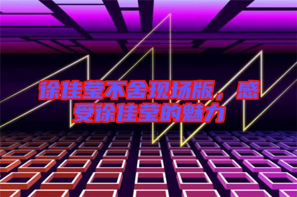 徐佳瑩不舍現(xiàn)場版，感受徐佳瑩的魅力
