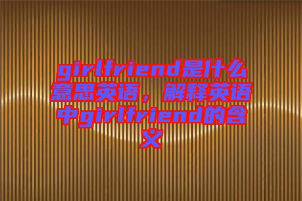 girlfriend是什么意思英語(yǔ)，解釋英語(yǔ)中g(shù)irlfriend的含義