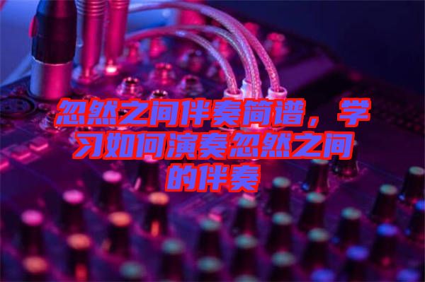 忽然之間伴奏簡譜，學(xué)習(xí)如何演奏忽然之間的伴奏