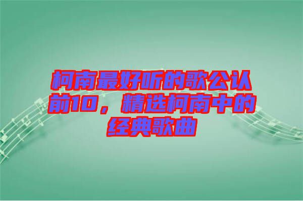 柯南最好聽的歌公認(rèn)前10，精選柯南中的經(jīng)典歌曲