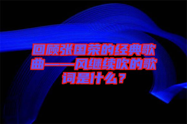 回顧張國(guó)榮的經(jīng)典歌曲——風(fēng)繼續(xù)吹的歌詞是什么？