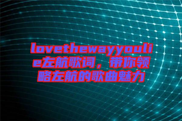 lovethewayyoulie左航歌詞，帶你領(lǐng)略左航的歌曲魅力