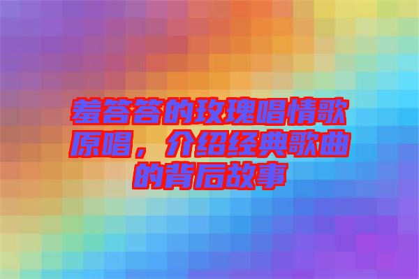 羞答答的玫瑰唱情歌原唱，介紹經(jīng)典歌曲的背后故事