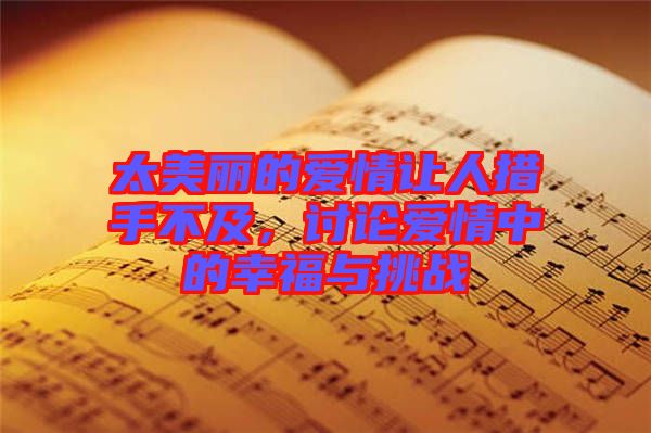 太美麗的愛(ài)情讓人措手不及，討論愛(ài)情中的幸福與挑戰(zhàn)