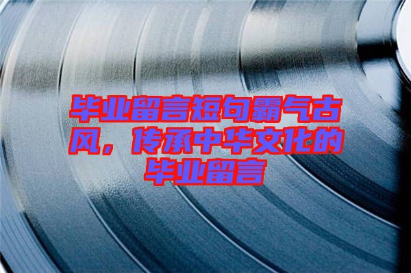 畢業(yè)留言短句霸氣古風(fēng)，傳承中華文化的畢業(yè)留言
