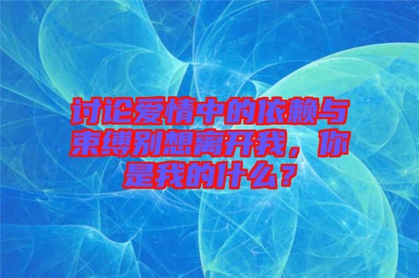 討論愛情中的依賴與束縛別想離開我，你是我的什么？