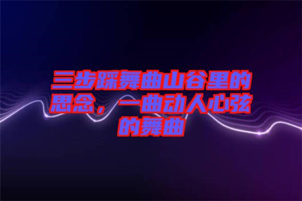 三步踩舞曲山谷里的思念，一曲動人心弦的舞曲