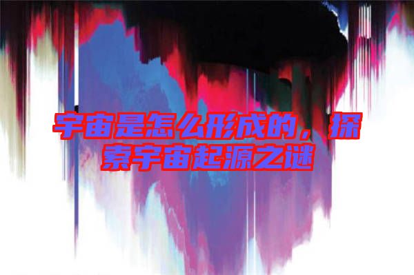 宇宙是怎么形成的，探索宇宙起源之謎