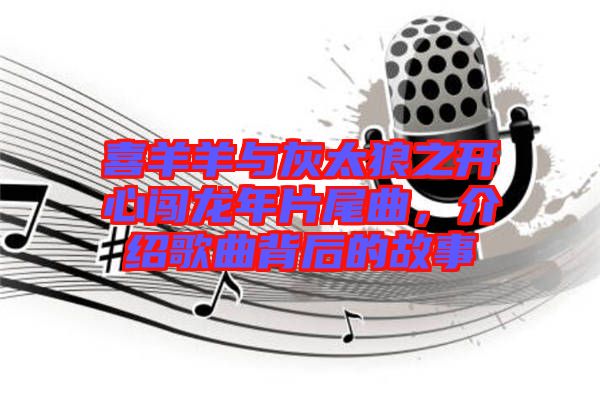 喜羊羊與灰太狼之開心闖龍年片尾曲，介紹歌曲背后的故事