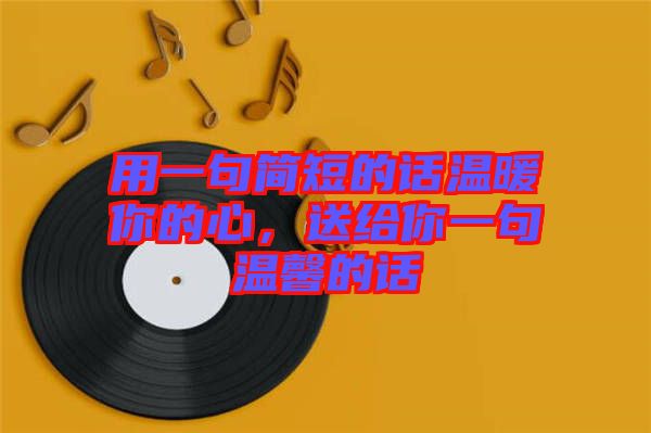 用一句簡短的話溫暖你的心，送給你一句溫馨的話