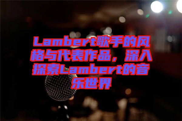 Lambert歌手的風格與代表作品，深入探索Lambert的音樂世界