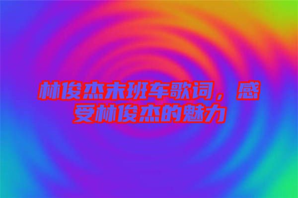 林俊杰末班車(chē)歌詞，感受林俊杰的魅力