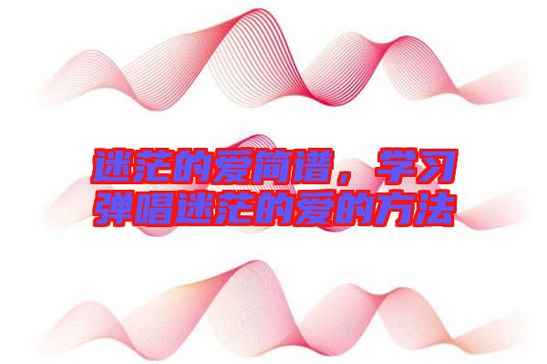 迷茫的愛簡譜，學(xué)習(xí)彈唱迷茫的愛的方法