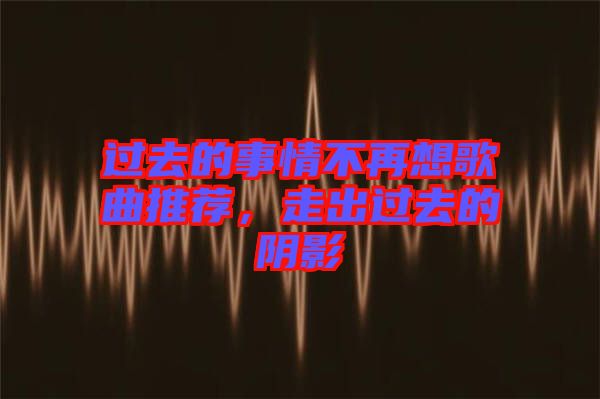 過去的事情不再想歌曲推薦，走出過去的陰影