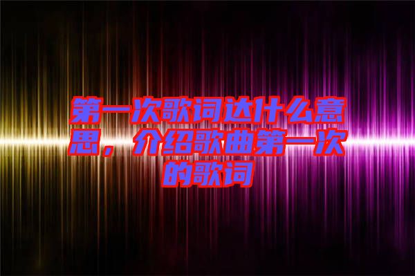 第一次歌詞達(dá)什么意思，介紹歌曲第一次的歌詞