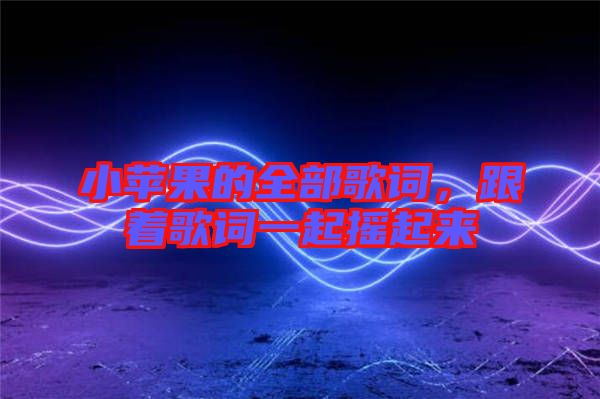 小蘋(píng)果的全部歌詞，跟著歌詞一起搖起來(lái)