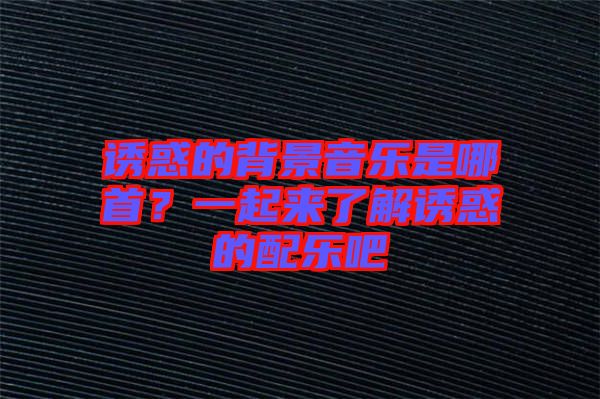 誘惑的背景音樂(lè)是哪首？一起來(lái)了解誘惑的配樂(lè)吧