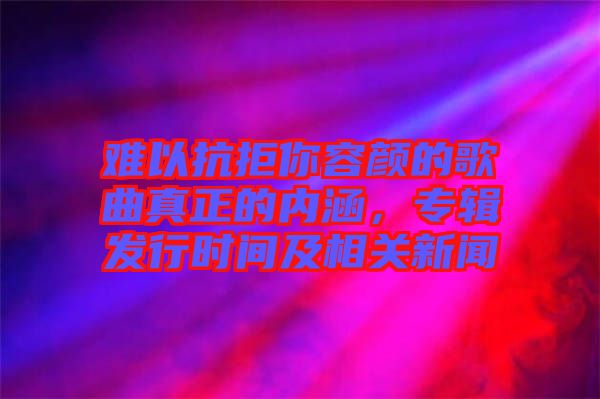 難以抗拒你容顏的歌曲真正的內(nèi)涵，專輯發(fā)行時間及相關(guān)新聞