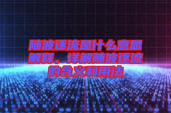 隨波逐流是什么意思解釋，詳解隨波逐流的含義和用法