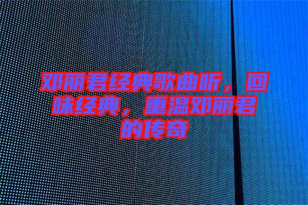 鄧麗君經(jīng)典歌曲聽，回味經(jīng)典，重溫鄧麗君的傳奇
