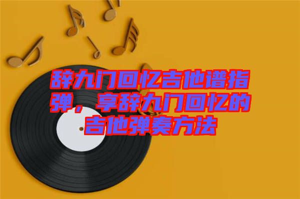 辭九門(mén)回憶吉他譜指彈，享辭九門(mén)回憶的吉他彈奏方法
