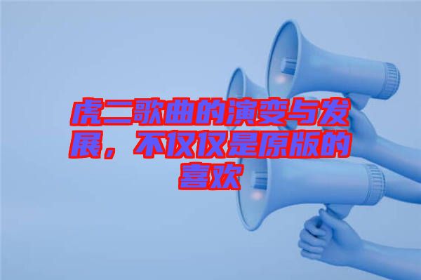 虎二歌曲的演變與發(fā)展，不僅僅是原版的喜歡