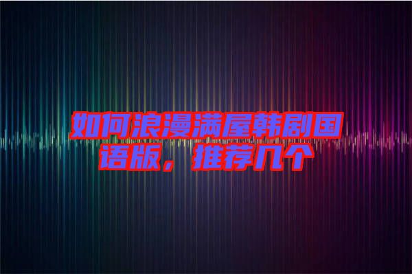 如何浪漫滿屋韓劇國語版，推薦幾個(gè)