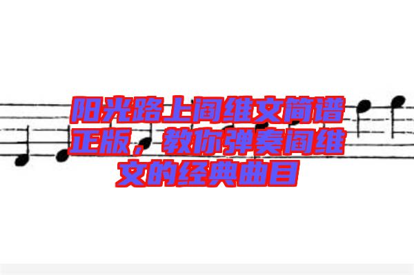 陽光路上閻維文簡譜正版，教你彈奏閻維文的經(jīng)典曲目