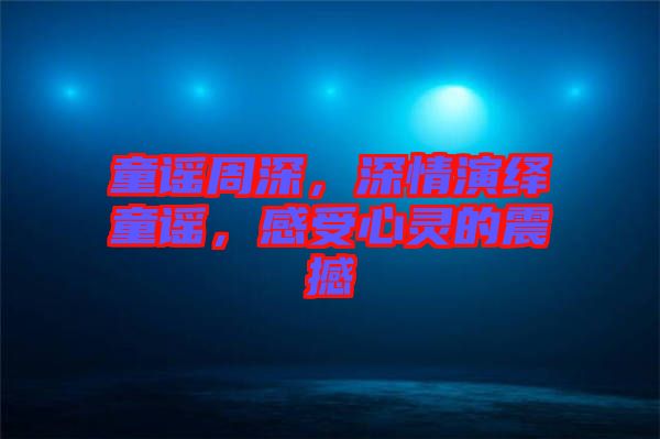 童謠周深，深情演繹童謠，感受心靈的震撼