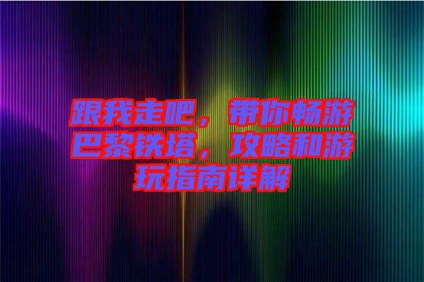 跟我走吧，帶你暢游巴黎鐵塔，攻略和游玩指南詳解