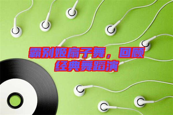霸別姬扇子舞，回顧經(jīng)典舞蹈演
