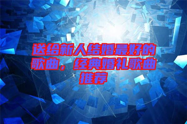 送給新人結婚最好的歌曲，經(jīng)典婚禮歌曲推薦