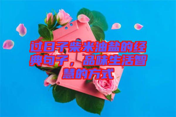 過日子柴米油鹽的經(jīng)典句子，品味生活智慧的方式